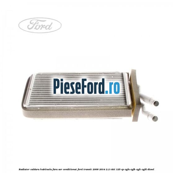 Radiator caldura habitaclu fara aer conditionat Ford Transit 2006-2014 2.2 TDCi 125 cp Radiator caldura habitaclu fara aer conditionat Ford Transit 2006-2014 2.2 TDCi 125 cp CYFA, CYFB, CYFC, CYFD diesel