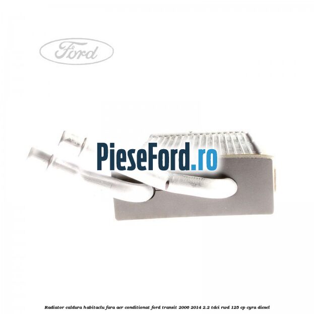 Radiator caldura habitaclu fara aer conditionat Ford Transit 2006-2014 2.2 TDCi RWD 125 cp CYRA diesel