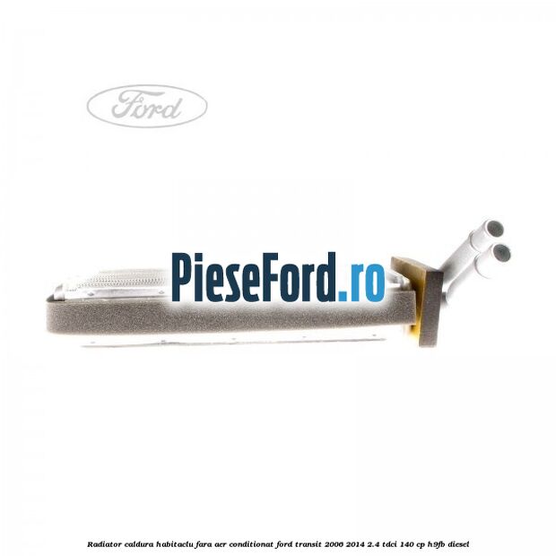 Radiator caldura habitaclu fara aer conditionat Ford Transit 2006-2014 2.4 TDCi 140 cp H9FB diesel