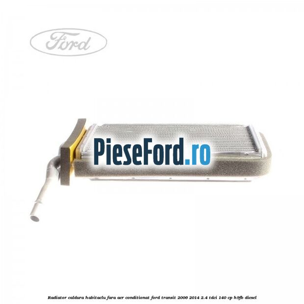 Radiator caldura habitaclu fara aer conditionat Ford Transit 2006-2014 2.4 TDCi 140 cp H9FB diesel