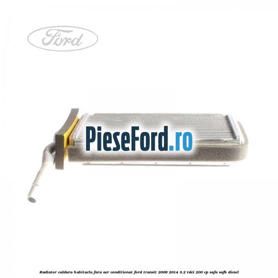 Radiator caldura habitaclu fara aer conditionat Ford Transit 2006-2014 3.2 TDCi 200 cp SAFA, SAFB diesel