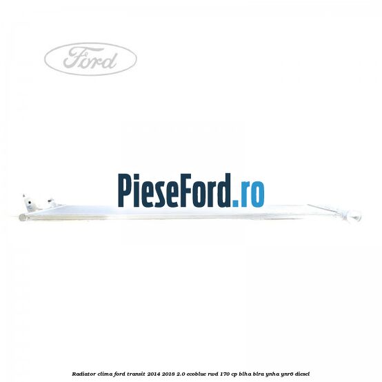 Radiator clima Ford Transit 2014-2018 2.0 EcoBlue RWD 170 cp BLHA, BLRA, YNHA, YNR6 diesel