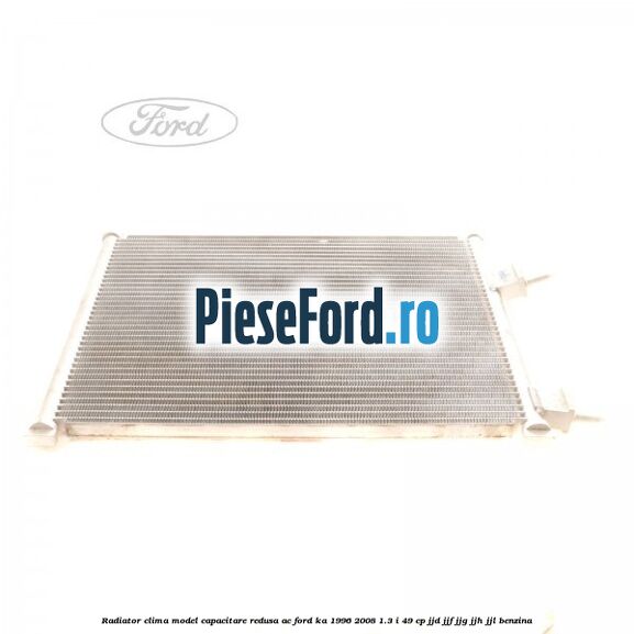 Radiator clima model capacitare redusa AC Ford Ka 1996-2008 1.3 i 49 cp JJD, JJF, JJG, JJH, JJL benzina