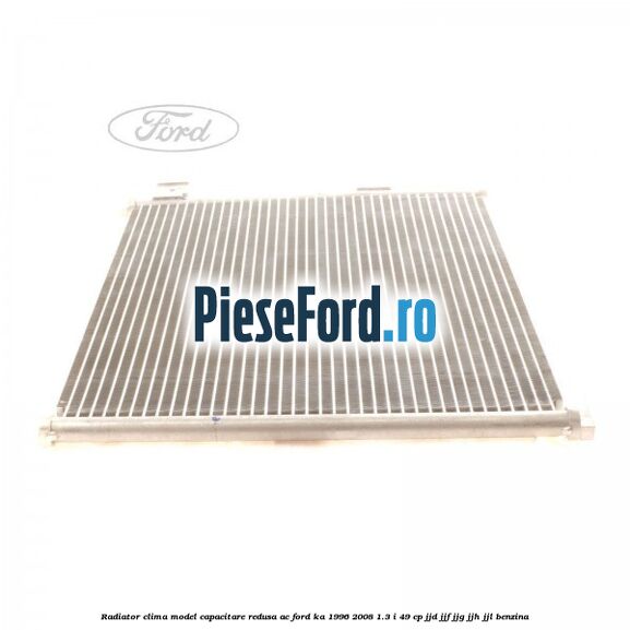 Radiator clima model capacitare redusa AC Ford Ka 1996-2008 1.3 i 49 cp JJD, JJF, JJG, JJH, JJL benzina