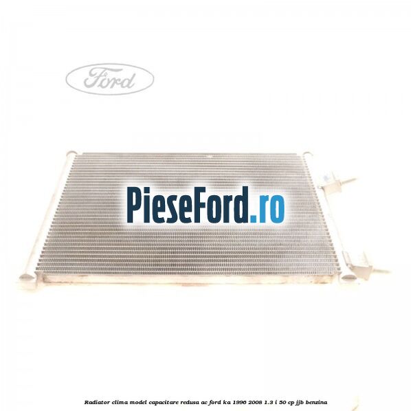 Radiator clima model capacitare redusa AC Ford Ka 1996-2008 1.3 i 50 cp JJB benzina