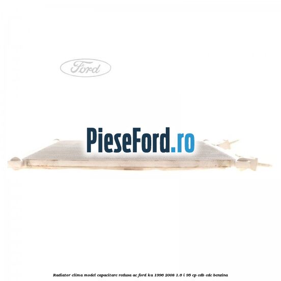 Radiator clima model capacitare redusa AC Ford Ka 1996-2008 1.6 i 95 cp Radiator clima model capacitare redusa AC Ford Ka 1996-2008 1.6 i 95 cp CDB, CDC benzina