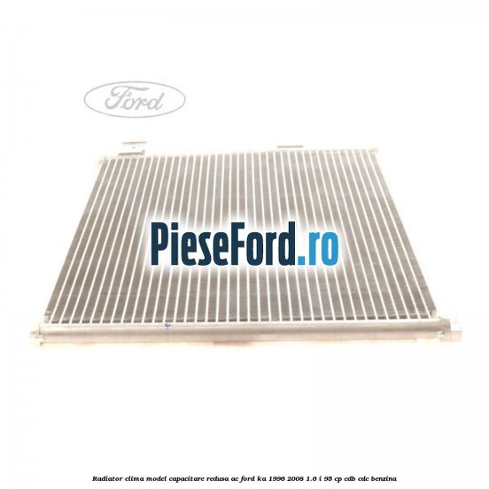 Radiator clima model capacitare redusa AC Ford Ka 1996-2008 1.6 i 95 cp Radiator clima model capacitare redusa AC Ford Ka 1996-2008 1.6 i 95 cp CDB, CDC benzina