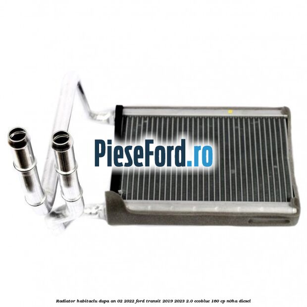 Radiator habitaclu dupa an 02/2022 Ford Transit 2019-2023 2.0 EcoBlue 160 cp N0HA diesel