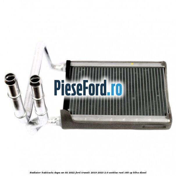 Radiator habitaclu dupa an 02/2022 Ford Transit 2019-2023 2.0 EcoBlue RWD 165 cp BLHA diesel