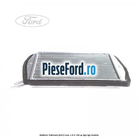 Radiator habitaclu Ford B-Max 1.6 Ti 105 cp IQJA, IQJC benzina