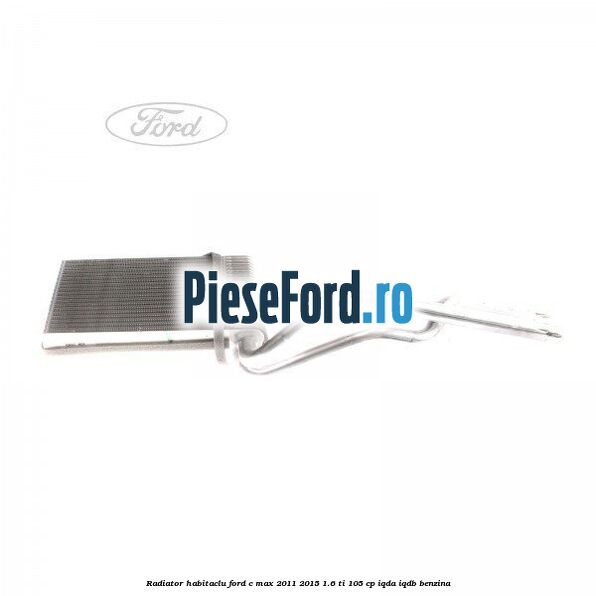 Radiator habitaclu Ford C-Max 2011-2015 1.6 Ti 105 cp IQDA, IQDB benzina