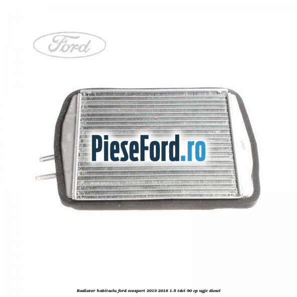 Radiator habitaclu Ford EcoSport 2013-2018 1.5 TDCi 90 cp UGJE diesel