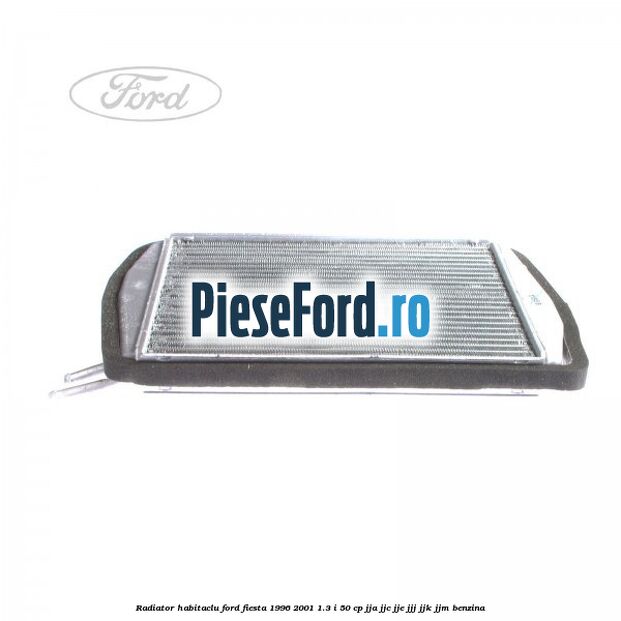 Radiator habitaclu Ford Fiesta 1996-2001 1.3 i 50 cp JJA, JJC, JJE, JJJ, JJK, JJM benzina