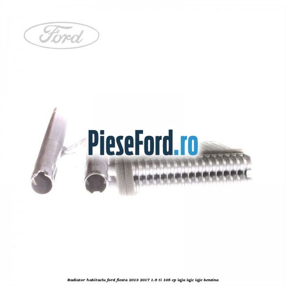 Radiator habitaclu Ford Fiesta 2013-2017 1.6 Ti 105 cp IQJA, IQJC, IQJE benzina
