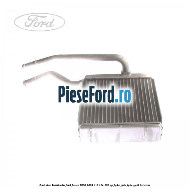 Radiator habitaclu Ford Focus 1998-2004 1.6 16V 100 cp FYDA, FYDB, FYDC, FYDD benzina