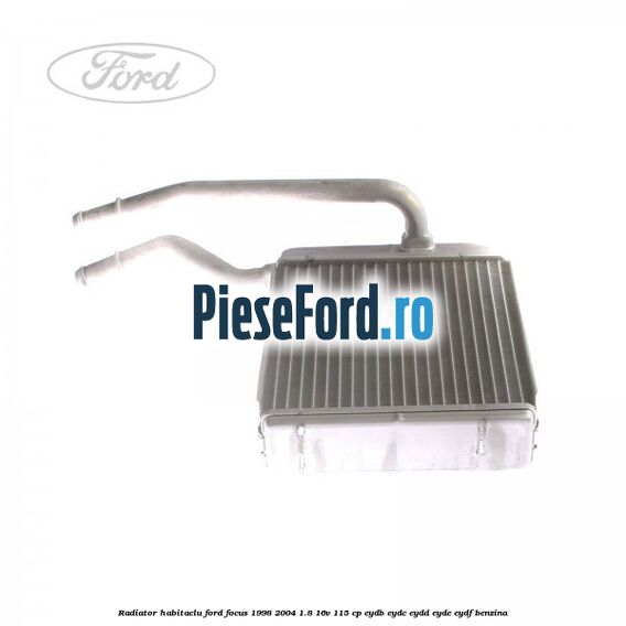 Radiator habitaclu Ford Focus 1998-2004 1.8 16V 115 cp EYDB, EYDC, EYDD, EYDE, EYDF benzina