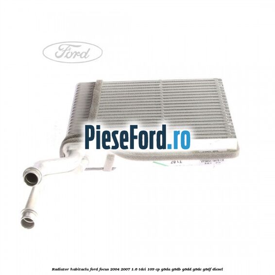 Radiator habitaclu Ford Focus 2004-2007 1.6 TDCi 109 cp Radiator habitaclu Ford Focus 2004-2007 1.6 TDCi 109 cp G8DA, G8DB, G8DD, G8DE, G8DF diesel