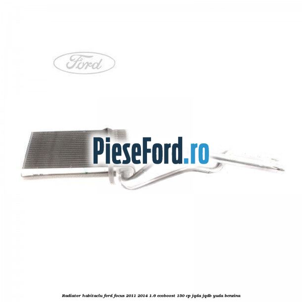 Radiator habitaclu Ford Focus 2011-2014 1.6 EcoBoost 150 cp Radiator habitaclu Ford Focus 2011-2014 1.6 EcoBoost 150 cp JQDA, JQDB, YUDA benzina