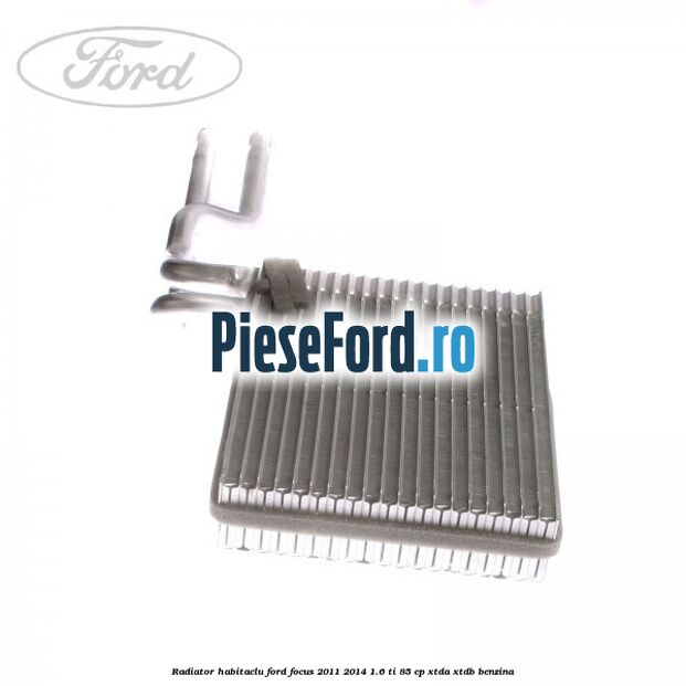 Radiator habitaclu Ford Focus 2011-2014 1.6 Ti 85 cp XTDA, XTDB benzina