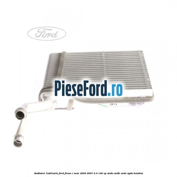Radiator habitaclu Ford Focus C-Max 2003-2007 2.0 145 cp AODA, AODB, AODE, SYDA benzina