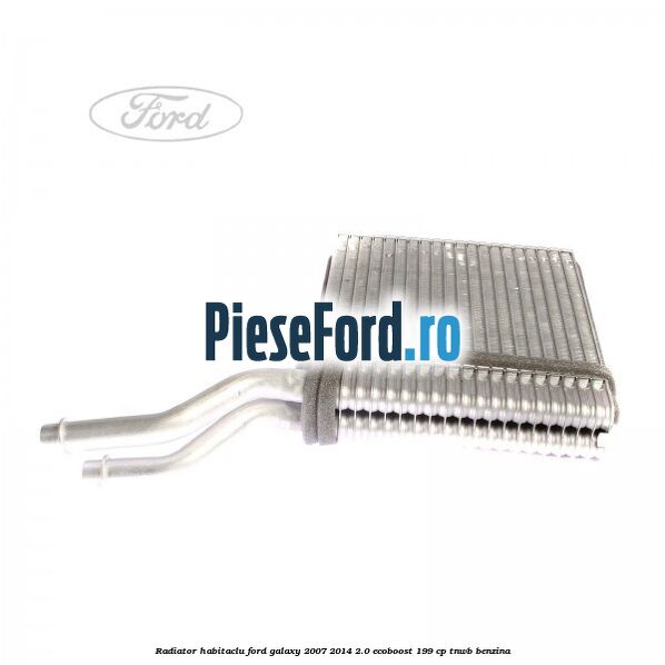 Radiator habitaclu Ford Galaxy 2007-2014 2.0 EcoBoost 199 cp TNWB benzina