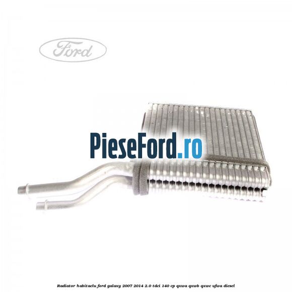 Radiator habitaclu Ford Galaxy 2007-2014 2.0 TDCi 140 cp QXWA, QXWB, QXWC, UFWA diesel