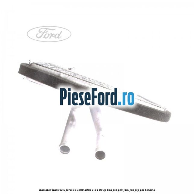 Radiator habitaclu Ford Ka 1996-2008 1.3 i 60 cp BAA, J4D, J4K, J4M, J4N, J4P, J4S benzina