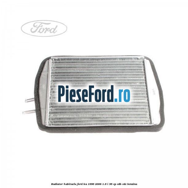 Radiator habitaclu Ford Ka 1996-2008 1.6 i 95 cp CDB, CDC benzina