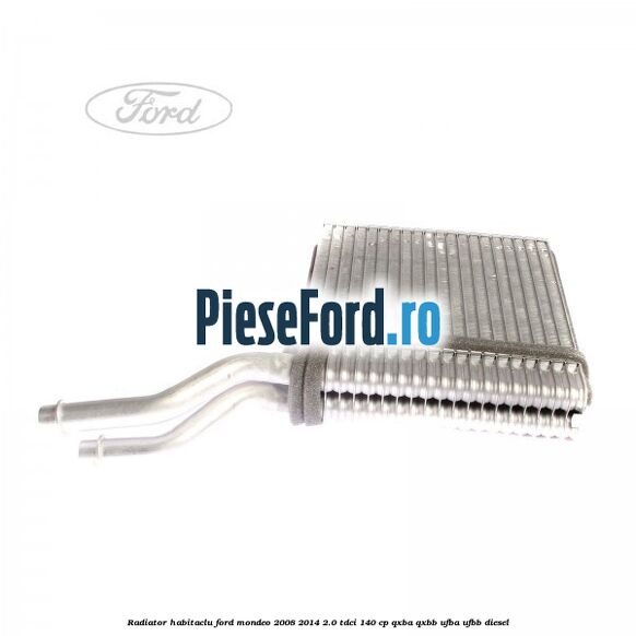 Radiator habitaclu Ford Mondeo 2008-2014 2.0 TDCi 140 cp QXBA, QXBB, UFBA, UFBB diesel