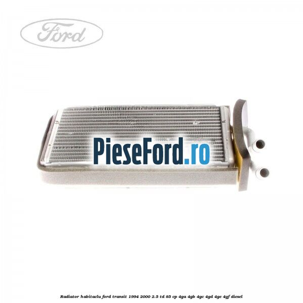 Radiator habitaclu Ford Transit 1994-2000 2.5 TD 85 cp 4GA, 4GB, 4GC, 4GD, 4GE, 4GF diesel