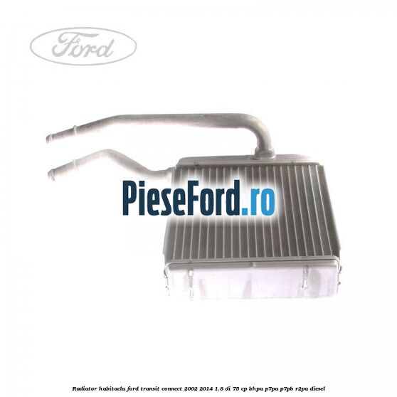 Radiator habitaclu Ford Transit Connect 2002-2014 1.8 Di 75 cp BHPA, P7PA, P7PB, R2PA diesel