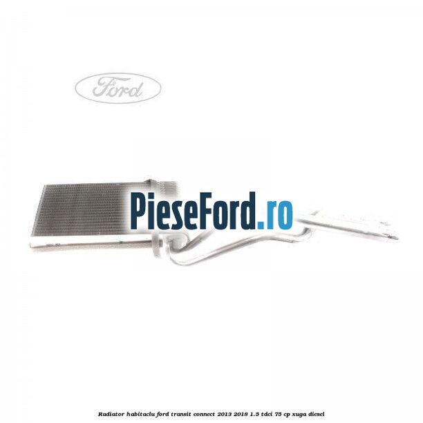 Radiator habitaclu Ford Transit Connect 2013-2018 1.5 TDCi 75 cp XUGA diesel