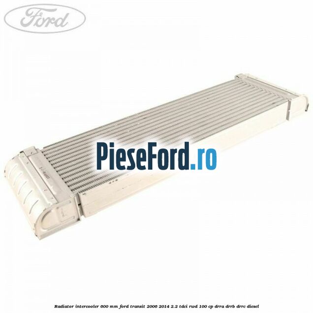 Radiator intercooler 600 mm Ford Transit 2006-2014 2.2 TDCi RWD 100 cp DRRA, DRRB, DRRC diesel