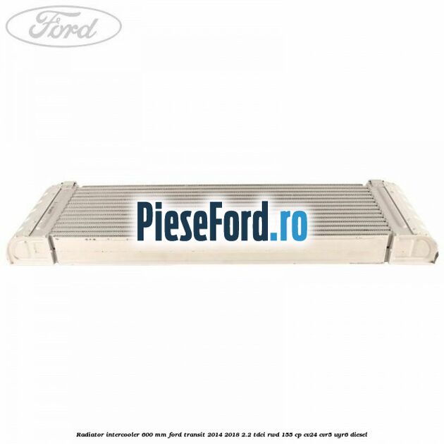 Radiator intercooler 600 mm Ford Transit 2014-2018 2.2 TDCi RWD 155 cp CV24, CVR5, UYR6 diesel
