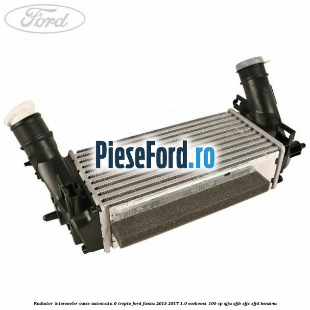 Radiator intercooler cutie automata 6 trepte Ford Fiesta 2013-2017 1.0 EcoBoost 100 cp SFJA, SFJB, SFJC, SFJD benzina