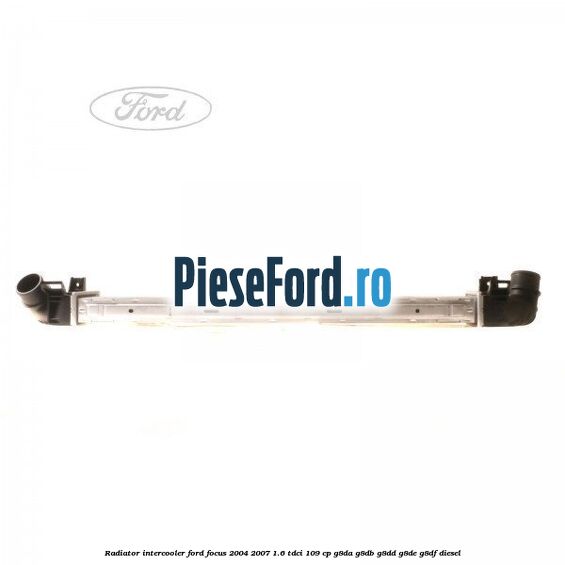 Radiator intercooler Ford Focus 2004-2007 1.6 TDCi 109 cp Radiator intercooler Ford Focus 2004-2007 1.6 TDCi 109 cp G8DA, G8DB, G8DD, G8DE, G8DF diesel