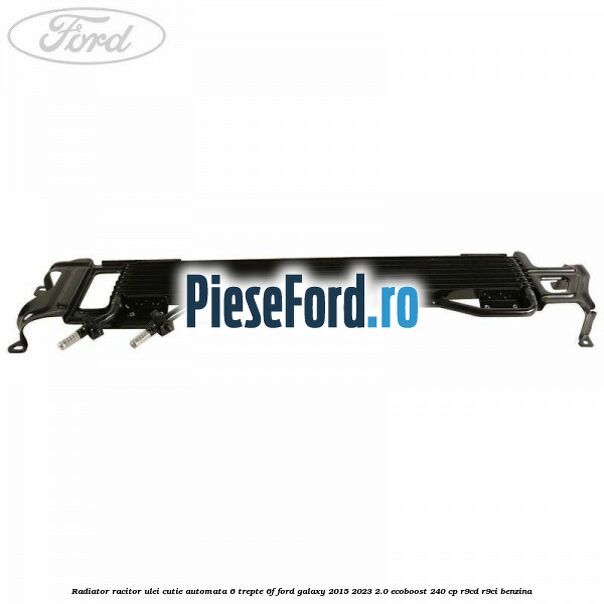 Radiator racitor ulei cutie automata 6 trepte 6F Ford Galaxy 2015-2023 2.0 EcoBoost 240 cp Radiator racitor ulei cutie automata 6 trepte 6F Ford Galaxy 2015-2023 2.0 EcoBoost 240 cp R9CD, R9CI benzina