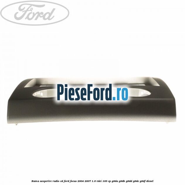 Rama acoperire radio cd Ford Focus 2004-2007 1.6 TDCi 109 cp Rama acoperire radio cd Ford Focus 2004-2007 1.6 TDCi 109 cp G8DA, G8DB, G8DD, G8DE, G8DF diesel