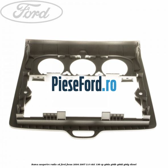 Rama acoperire radio cd Ford Focus 2004-2007 2.0 TDCi 136 cp G6DA, G6DB, G6DD, G6DG diesel