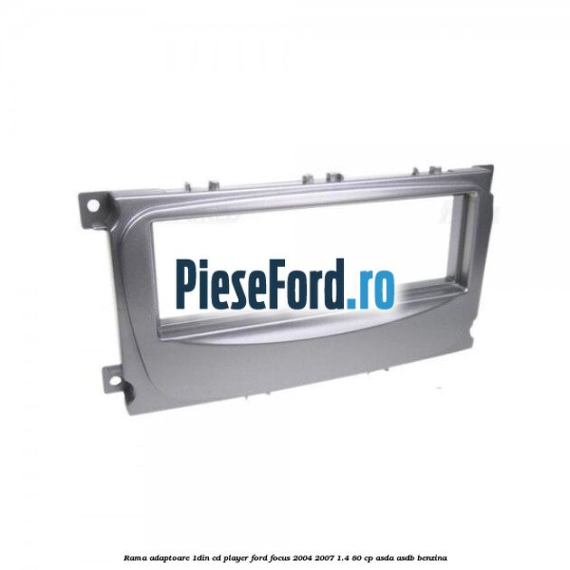 Rama adaptoare 1DIN Cd Player Ford Focus 2004-2007 1.4 80 cp ASDA, ASDB benzina