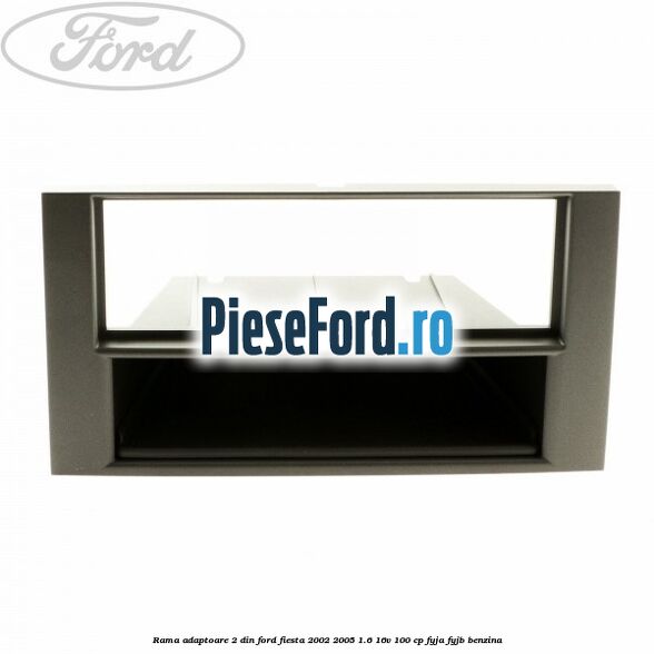 Rama adaptoare 2 DIN Ford Fiesta 2002-2005 1.6 16V 100 cp Rama adaptoare 2 DIN Ford Fiesta 2002-2005 1.6 16V 100 cp FYJA, FYJB benzina