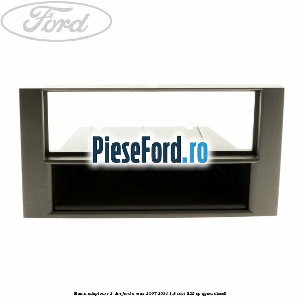 Rama adaptoare 2 DIN Ford S-Max 2007-2014 1.8 TDCi 125 cp Rama adaptoare 2 DIN Ford S-Max 2007-2014 1.8 TDCi 125 cp QYWA diesel