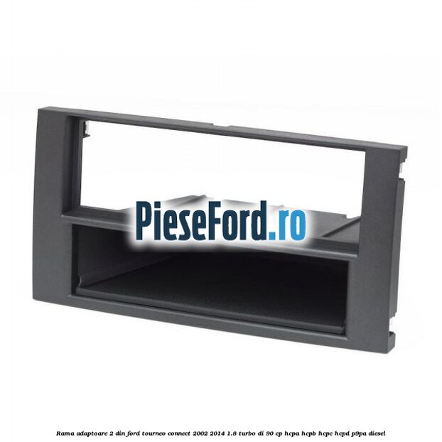 Rama adaptoare 2 DIN Ford Tourneo Connect 2002-2014 1.8 Turbo Di 90 cp Rama adaptoare 2 DIN Ford Tourneo Connect 2002-2014 1.8 Turbo Di 90 cp HCPA, HCPB, HCPC, HCPD, P9PA diesel