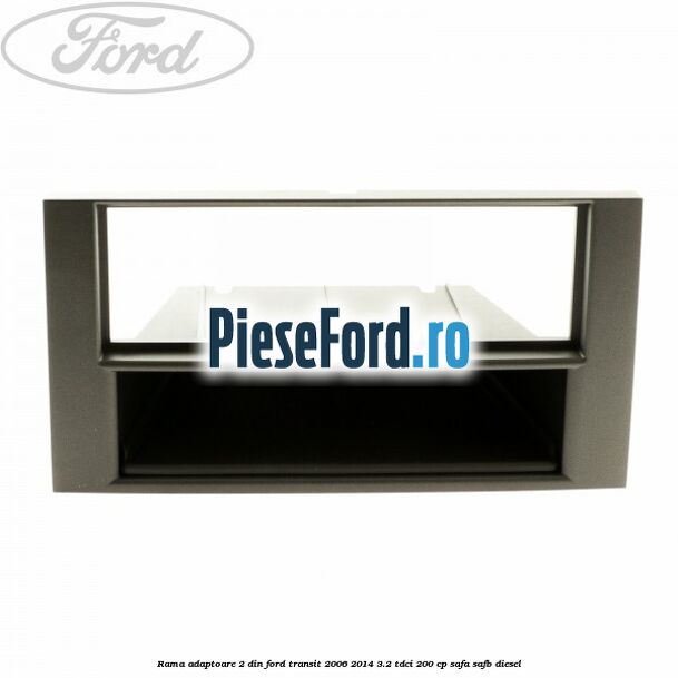 Rama adaptoare 2 DIN Ford Transit 2006-2014 3.2 TDCi 200 cp SAFA, SAFB diesel