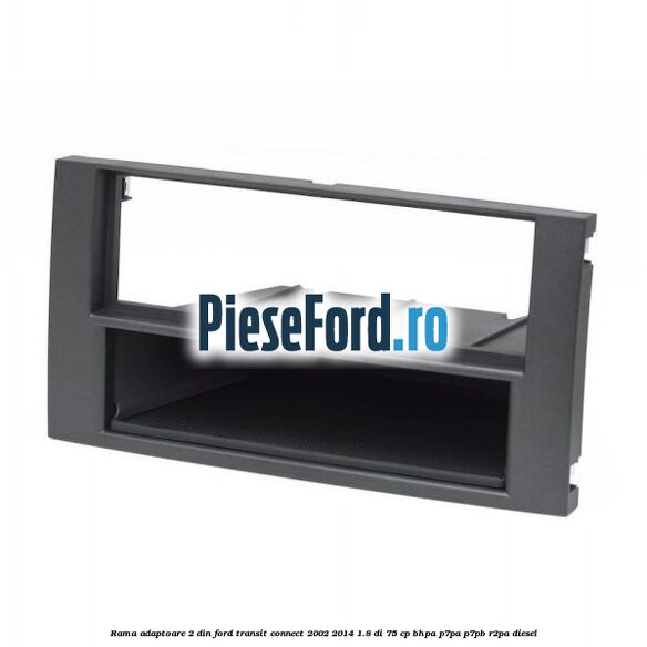 Rama adaptoare 2 DIN Ford Transit Connect 2002-2014 1.8 Di 75 cp Rama adaptoare 2 DIN Ford Transit Connect 2002-2014 1.8 Di 75 cp BHPA, P7PA, P7PB, R2PA diesel