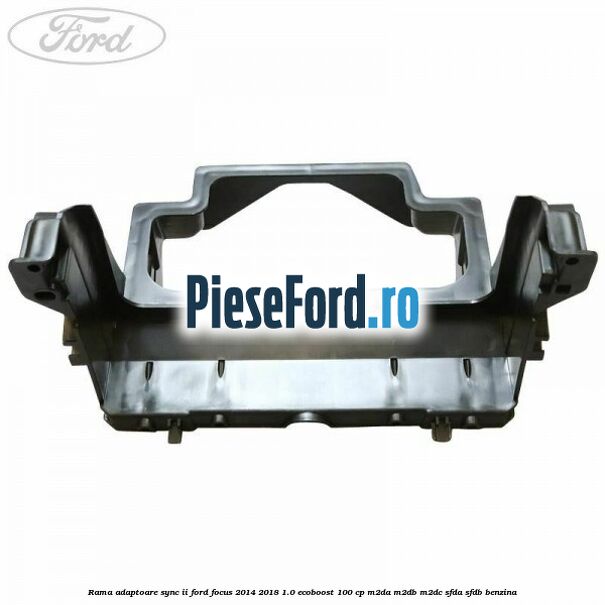 Rama adaptoare SYNC II Ford Focus 2014-2018 1.0 EcoBoost 100 cp M2DA, M2DB, M2DC, SFDA, SFDB benzina