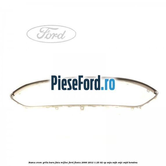 Rama crom grila bara fata mijloc Ford Fiesta 2008-2012 1.25 82 cp SNJA, SNJB, SNJC, SNJD benzina