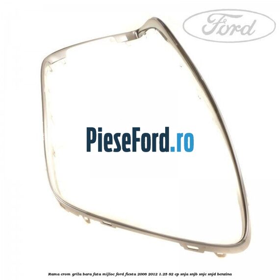 Rama crom grila bara fata mijloc Ford Fiesta 2008-2012 1.25 82 cp SNJA, SNJB, SNJC, SNJD benzina