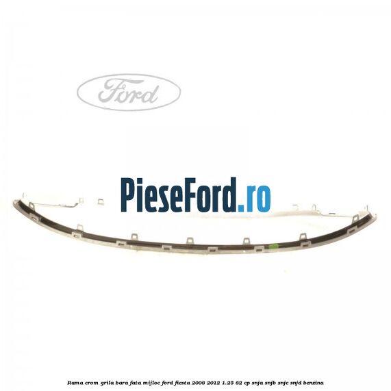 Rama crom grila bara fata mijloc Ford Fiesta 2008-2012 1.25 82 cp SNJA, SNJB, SNJC, SNJD benzina