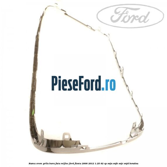 Rama crom grila bara fata mijloc Ford Fiesta 2008-2012 1.25 82 cp SNJA, SNJB, SNJC, SNJD benzina